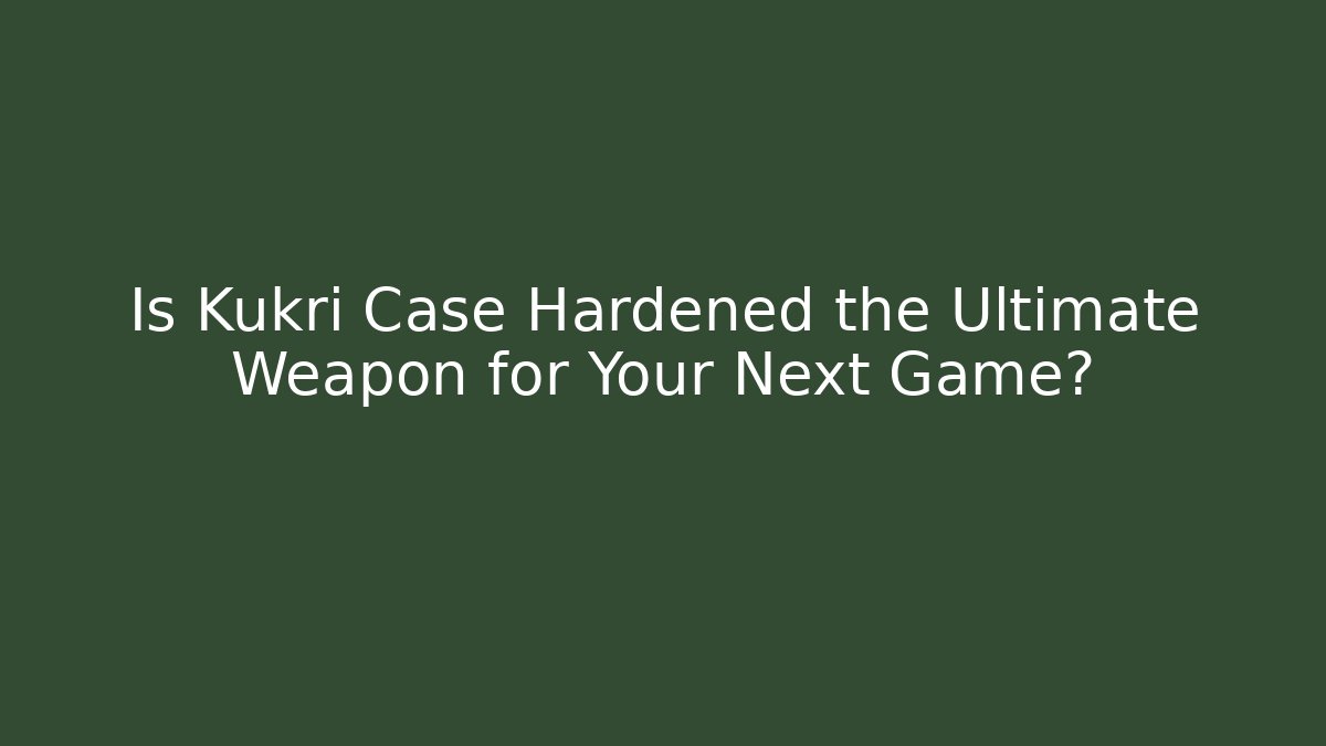 Is Kukri Case Hardened the Ultimate Weapon for Your Next Game?