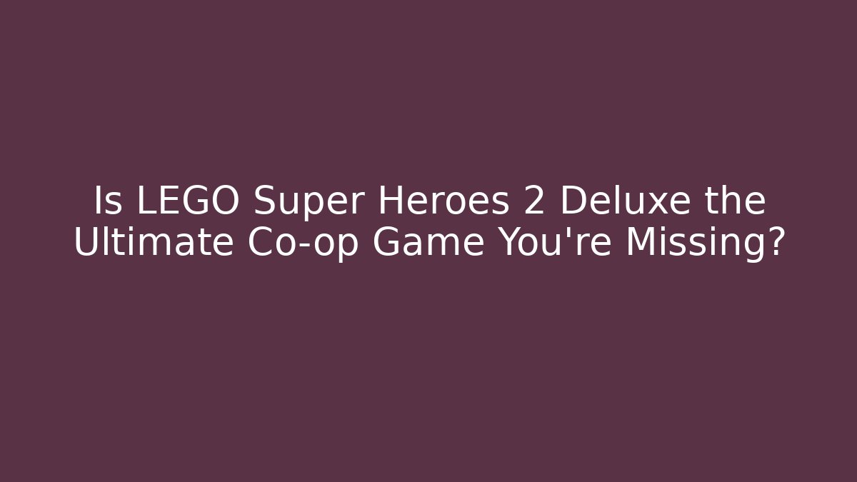Is LEGO Super Heroes 2 Deluxe the Ultimate Co-op Game You're Missing?
