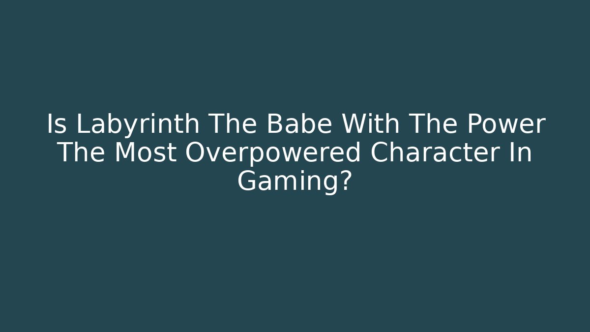 Is Labyrinth The Babe With The Power The Most Overpowered Character In Gaming?