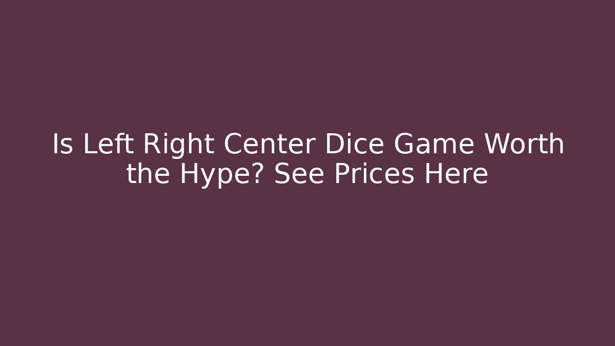 Is Left Right Center Dice Game Worth the Hype? See Prices Here