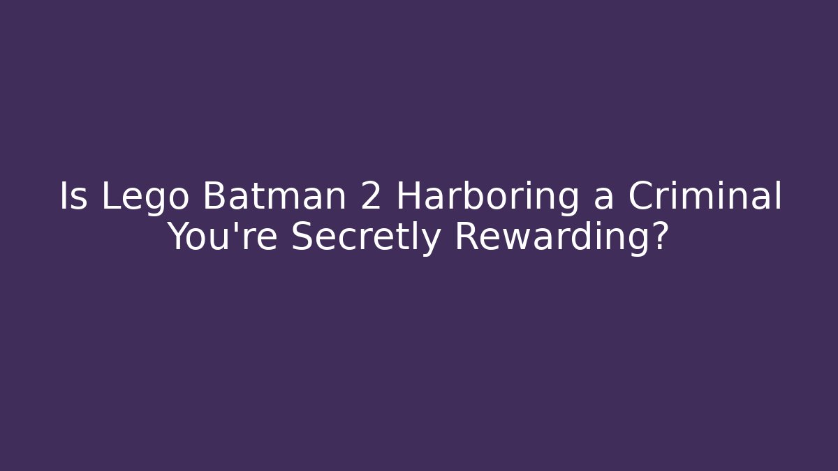 Is Lego Batman 2 Harboring a Criminal You're Secretly Rewarding?