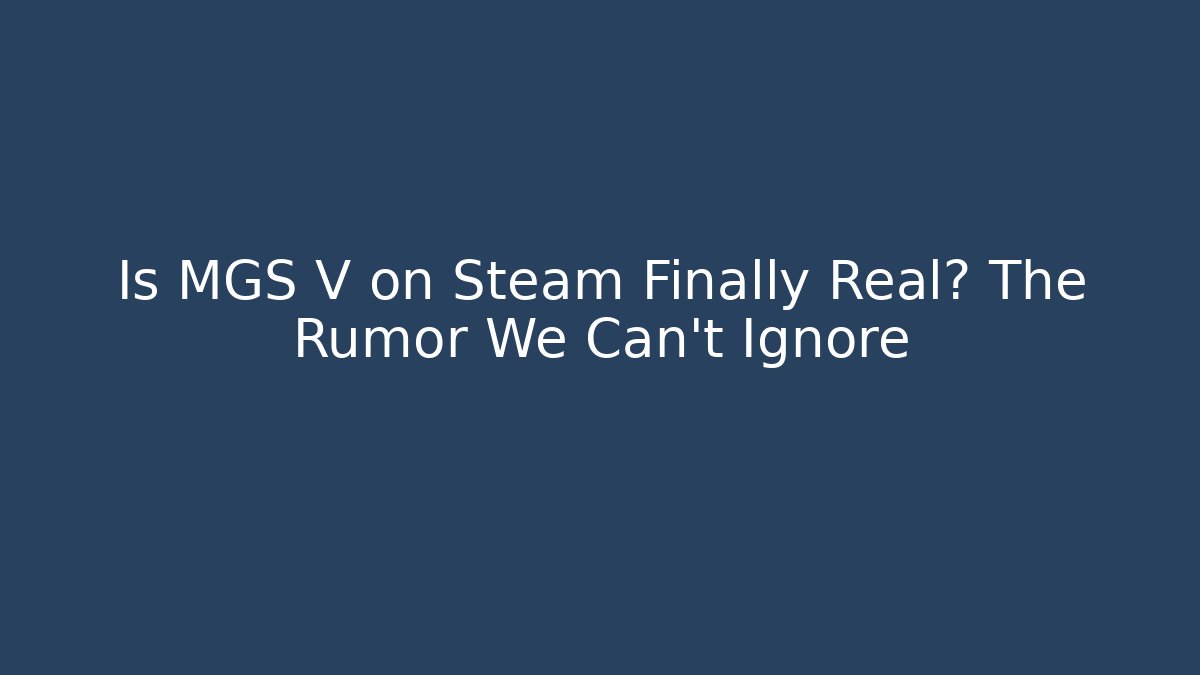 Is MGS V on Steam Finally Real? The Rumor We Can’t Ignore