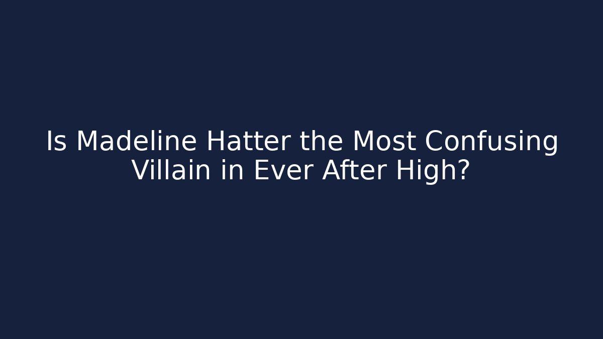 Is Madeline Hatter the Most Confusing Villain in Ever After High?