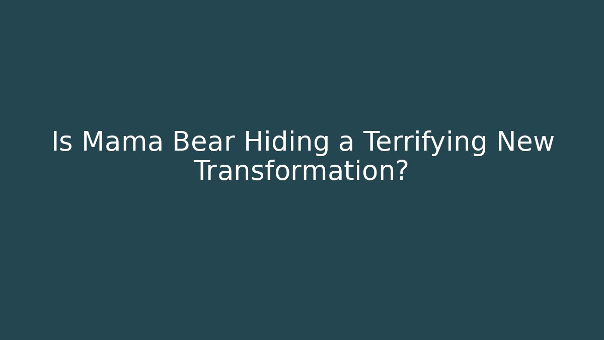 Is Mama Bear Hiding a Terrifying New Transformation?