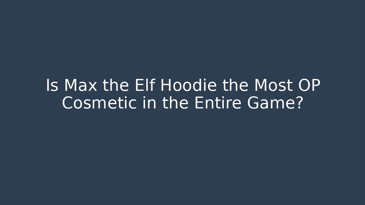 Is Max the Elf Hoodie the Most OP Cosmetic in the Entire Game?