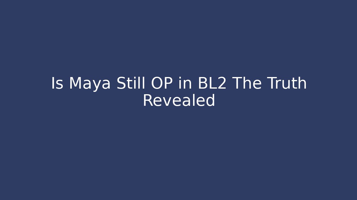 Is Maya Still OP in BL2 The Truth Revealed