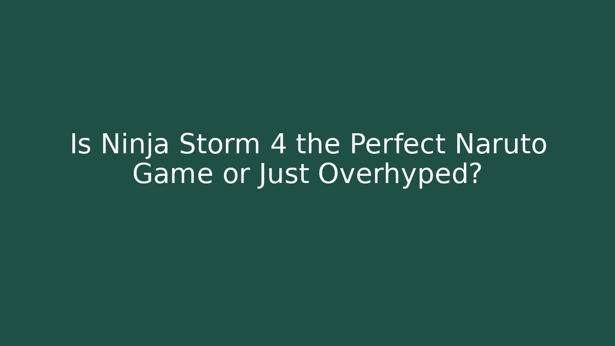 Is Ninja Storm 4 the Perfect Naruto Game or Just Overhyped?