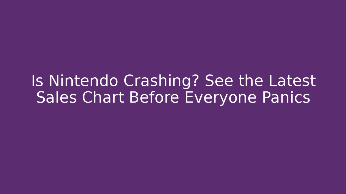 Is Nintendo Crashing? See the Latest Sales Chart Before Everyone Panics
