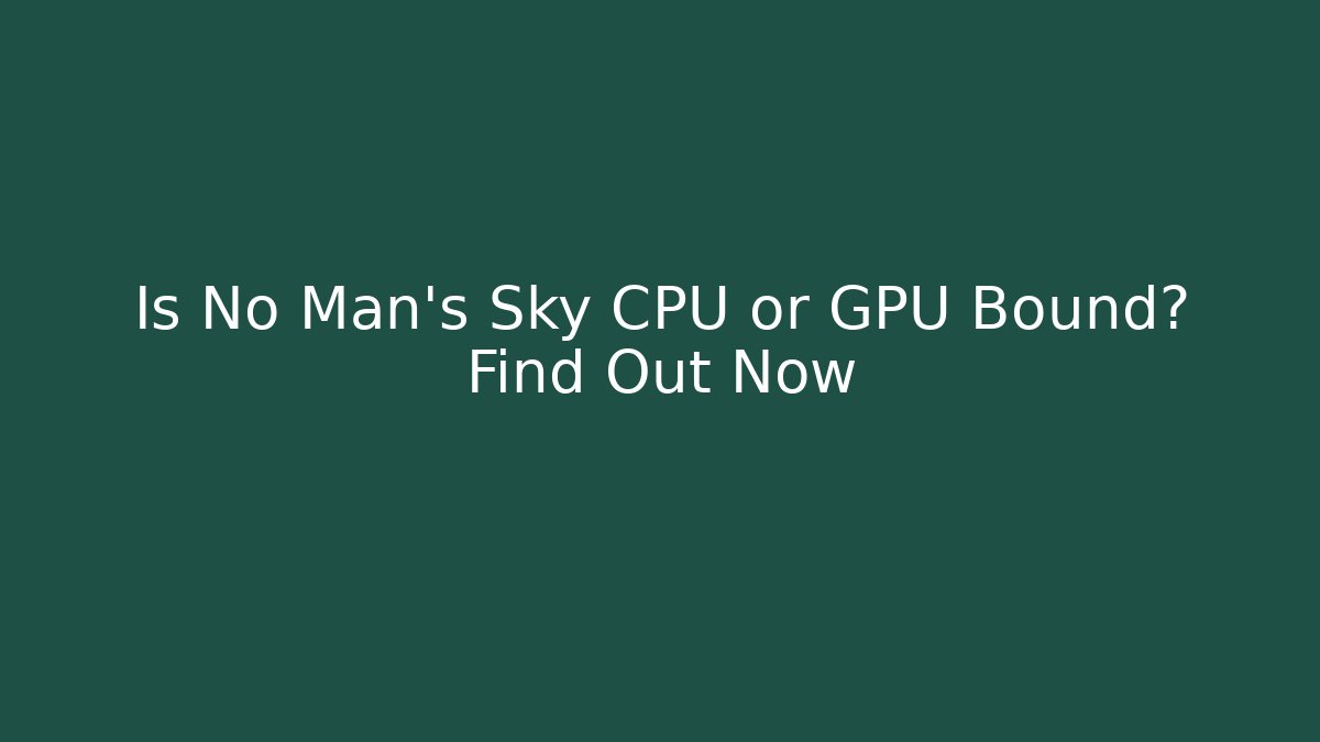 Is No Man's Sky CPU or GPU Bound? Find Out Now