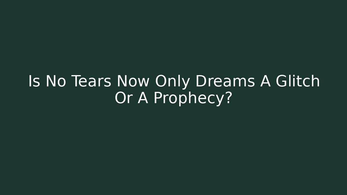 Is No Tears Now Only Dreams A Glitch Or A Prophecy?