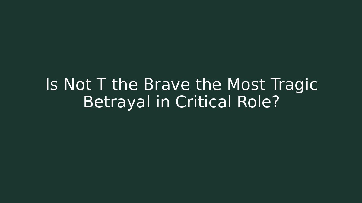 Is Not T the Brave the Most Tragic Betrayal in Critical Role?