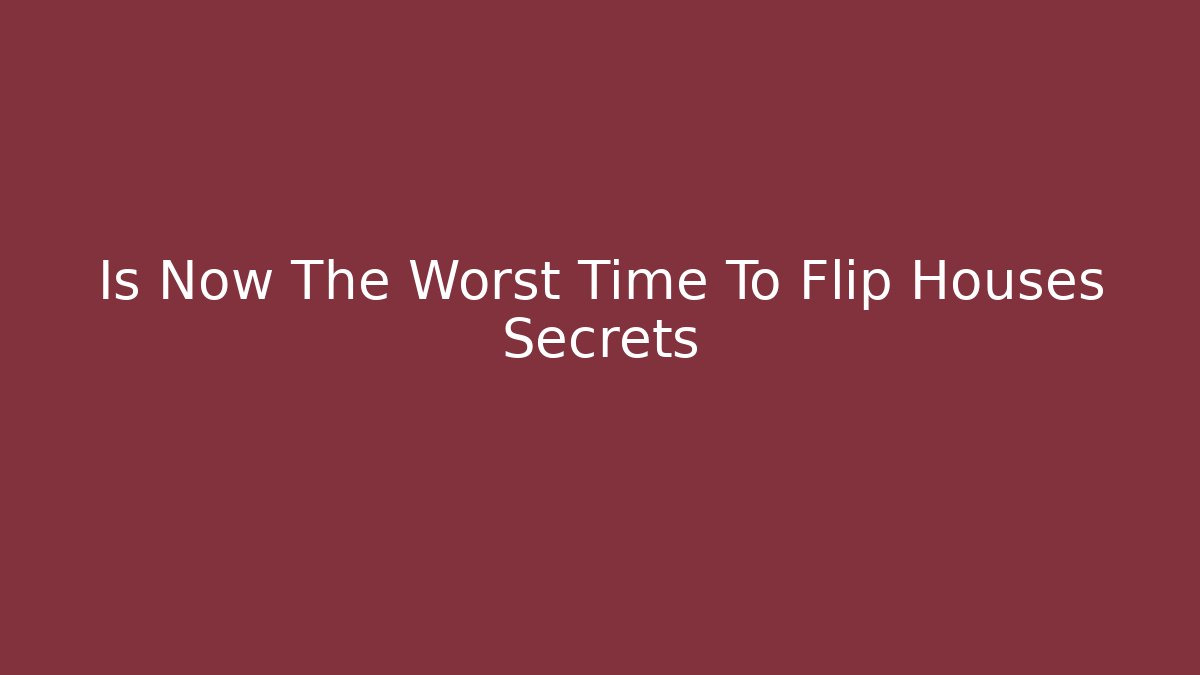 Is Now The Worst Time To Flip Houses Secrets