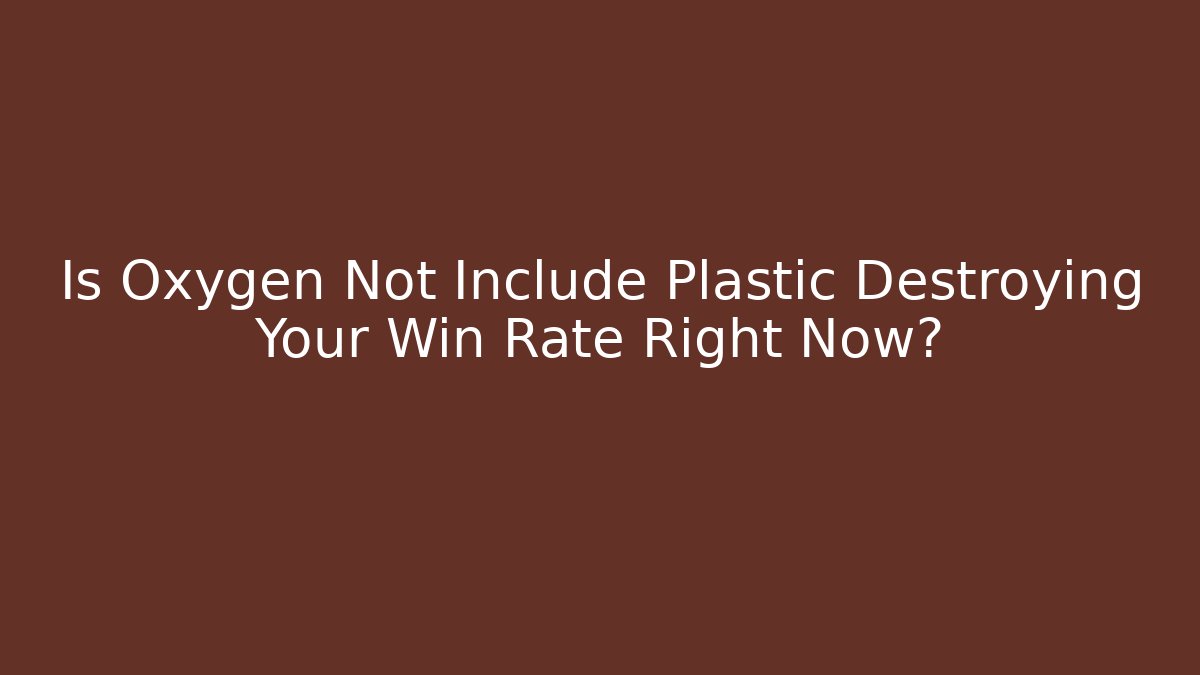 Is Oxygen Not Include Plastic Destroying Your Win Rate Right Now?