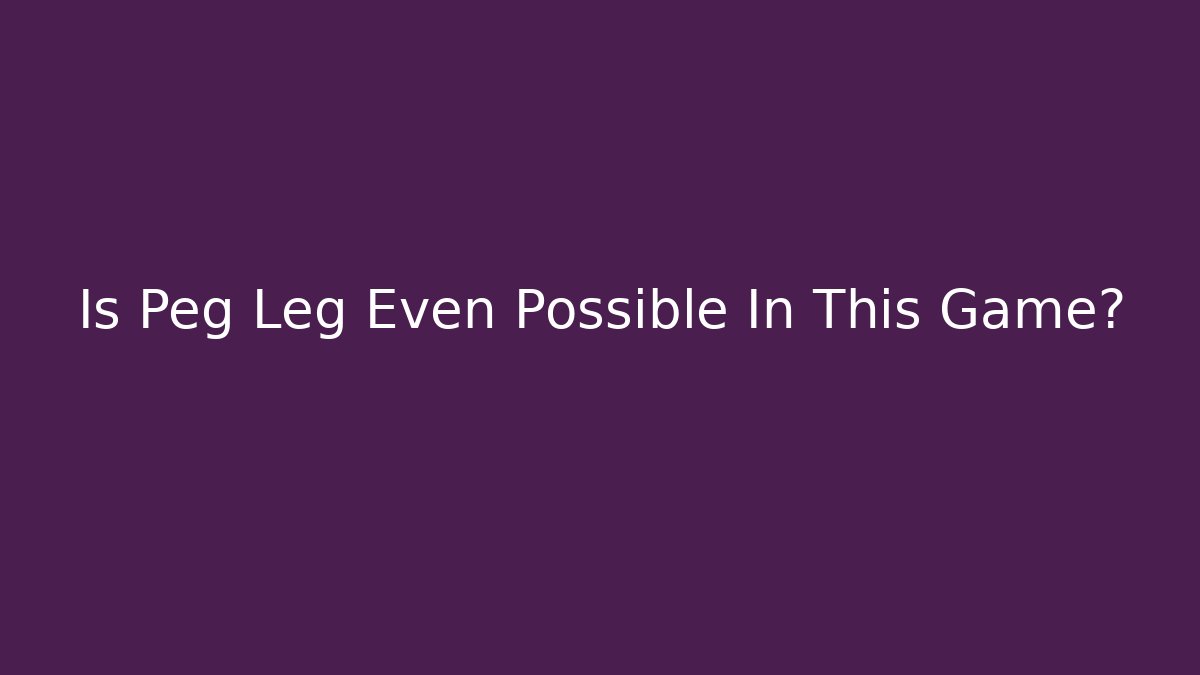 Is Peg Leg Even Possible In This Game?