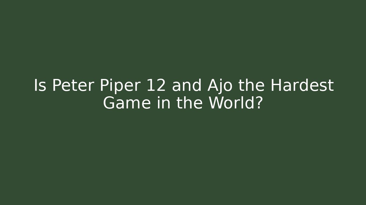 Is Peter Piper 12 and Ajo the Hardest Game in the World?