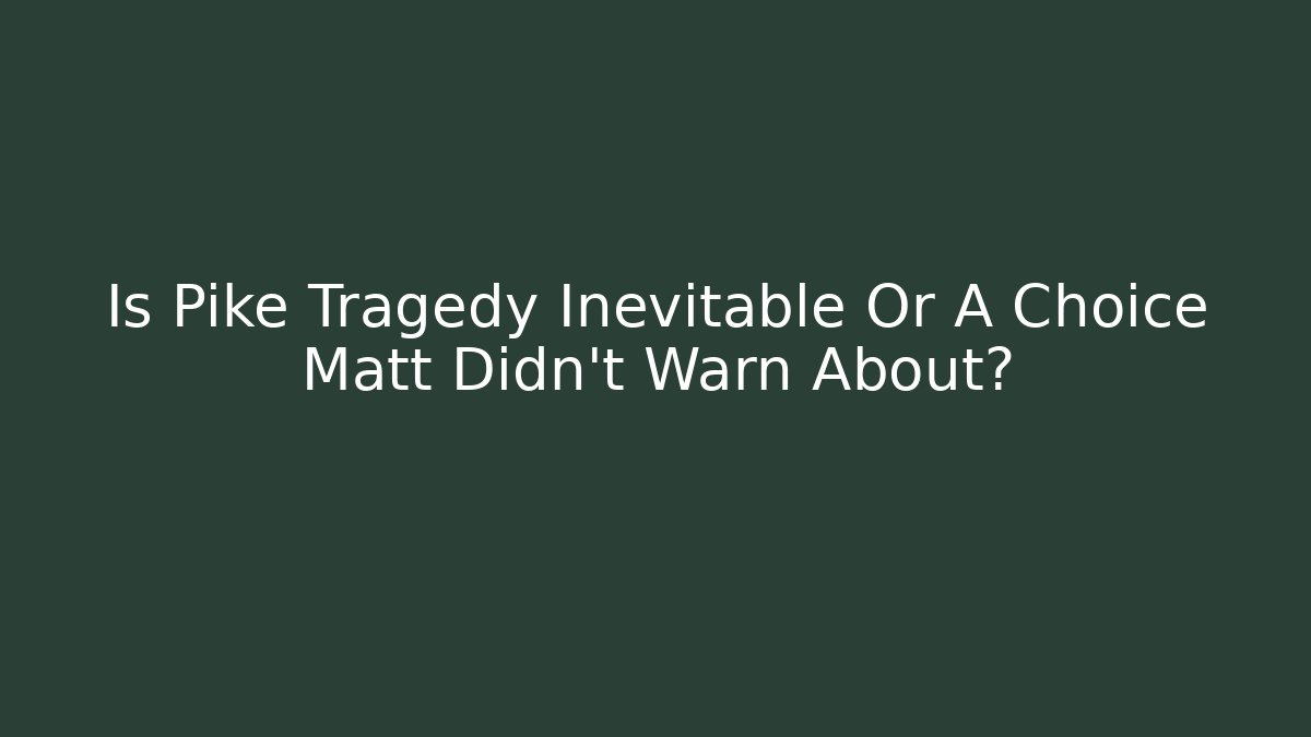 Is Pike Tragedy Inevitable Or A Choice Matt Didn't Warn About?