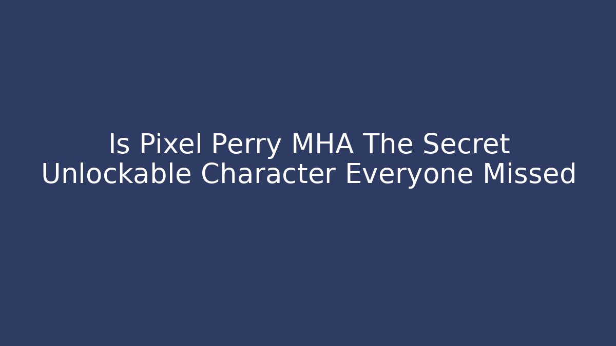 Is Pixel Perry MHA The Secret Unlockable Character Everyone Missed - The Family Holidays