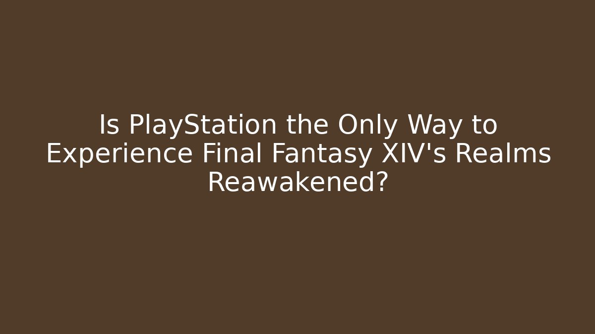 Is PlayStation the Only Way to Experience Final Fantasy XIV’s Realms Reawakened?