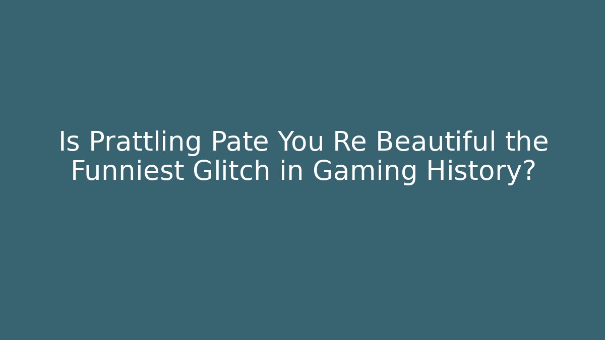 Is Prattling Pate You Re Beautiful the Funniest Glitch in Gaming History?