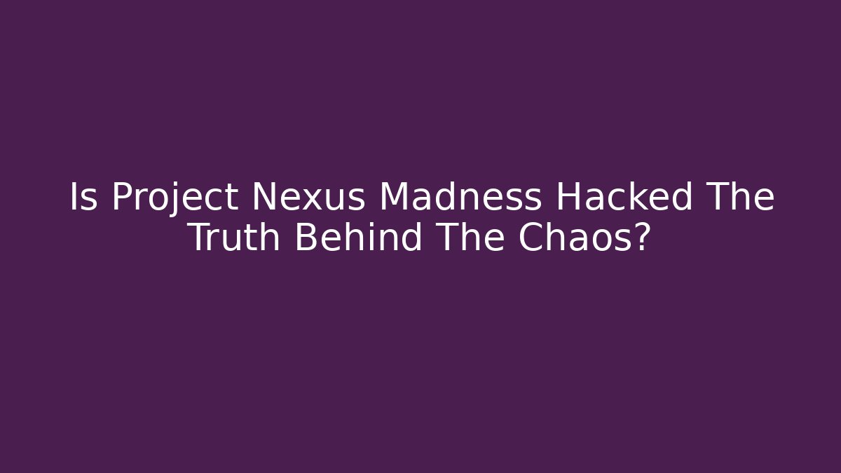 Is Project Nexus Madness Hacked The Truth Behind The Chaos?