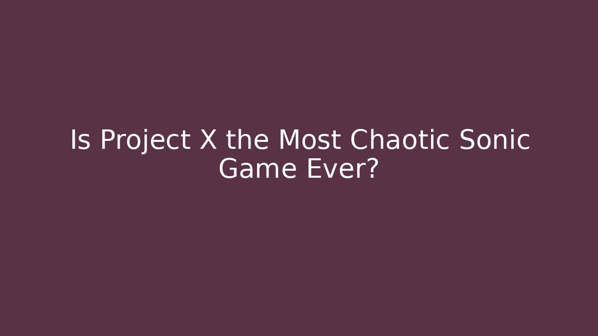 Is Project X the Most Chaotic Sonic Game Ever?