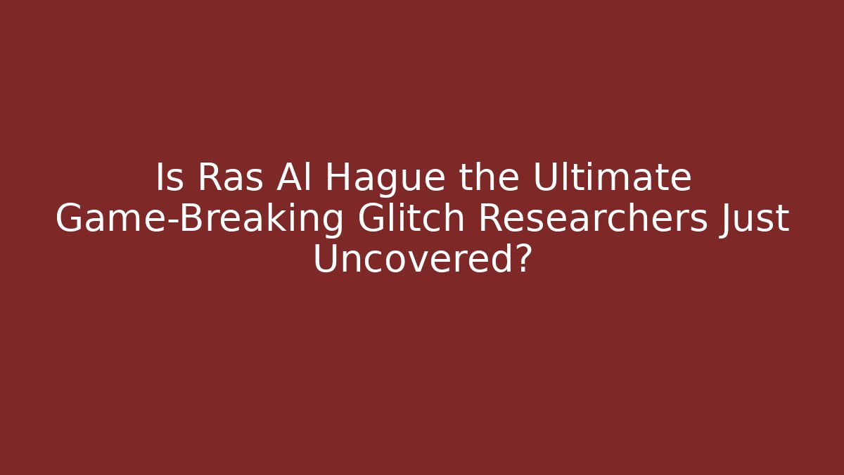 Is Ras Al Hague the Ultimate Game-Breaking Glitch Researchers Just Uncovered?