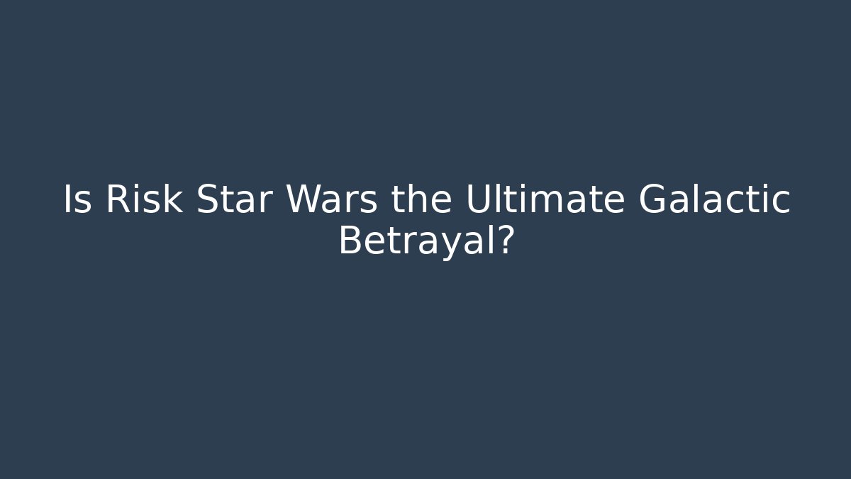 Is Risk Star Wars the Ultimate Galactic Betrayal? - The Family Holidays