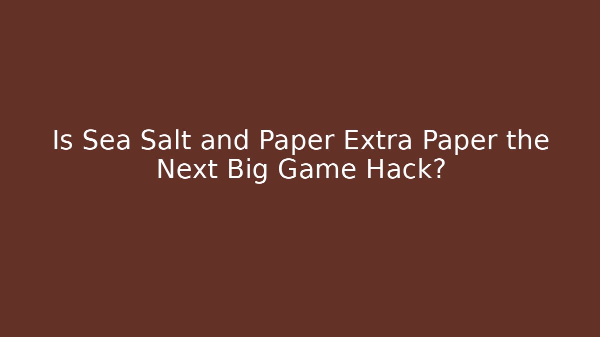 Is Sea Salt and Paper Extra Paper the Next Big Game Hack?