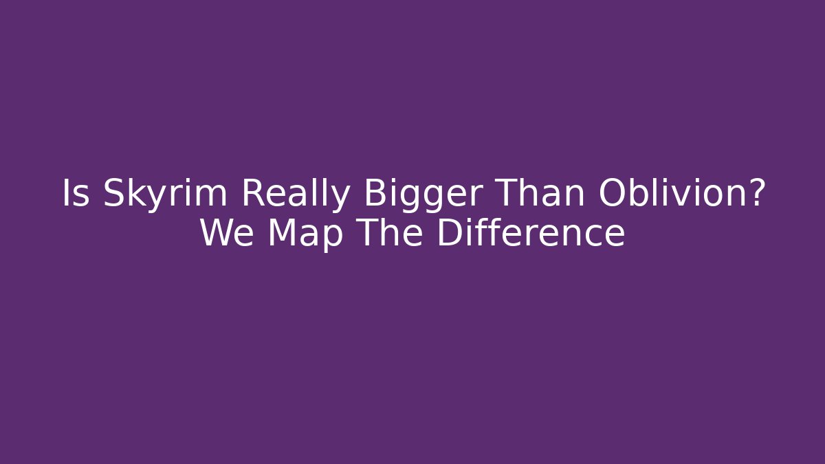Is Skyrim Really Bigger Than Oblivion? We Map The Difference - The Family Holidays