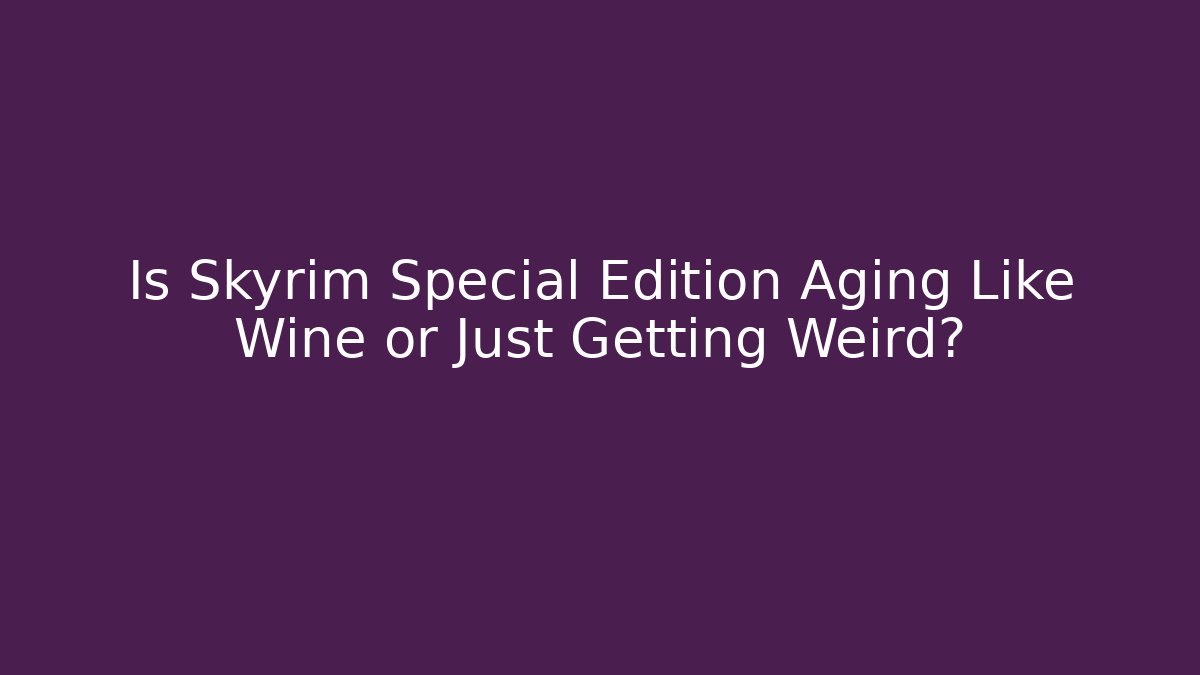Is Skyrim Special Edition Aging Like Wine or Just Getting Weird?