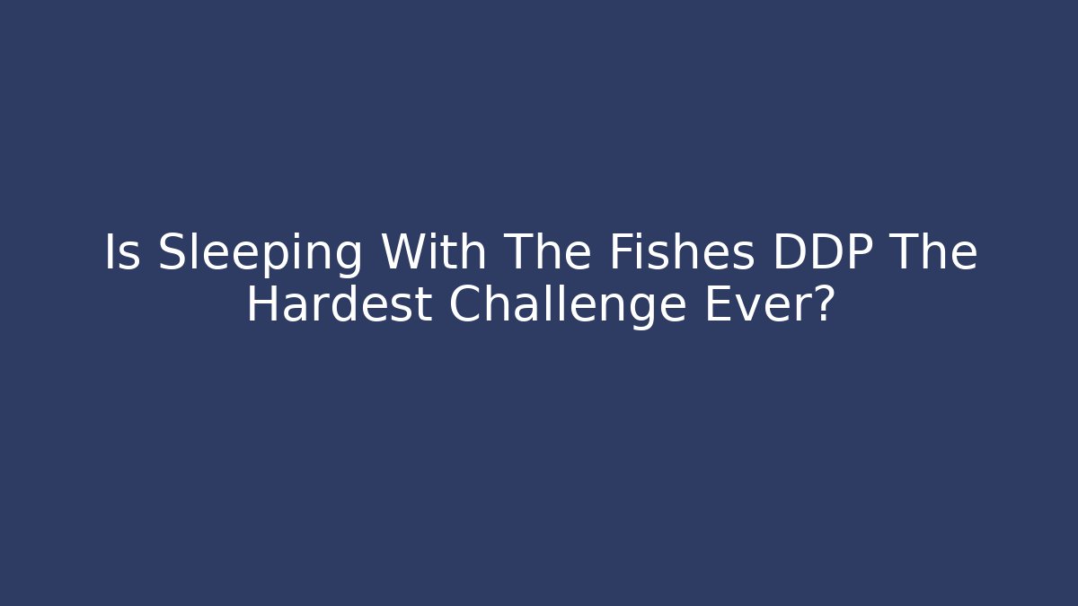 Is Sleeping With The Fishes DDP The Hardest Challenge Ever?