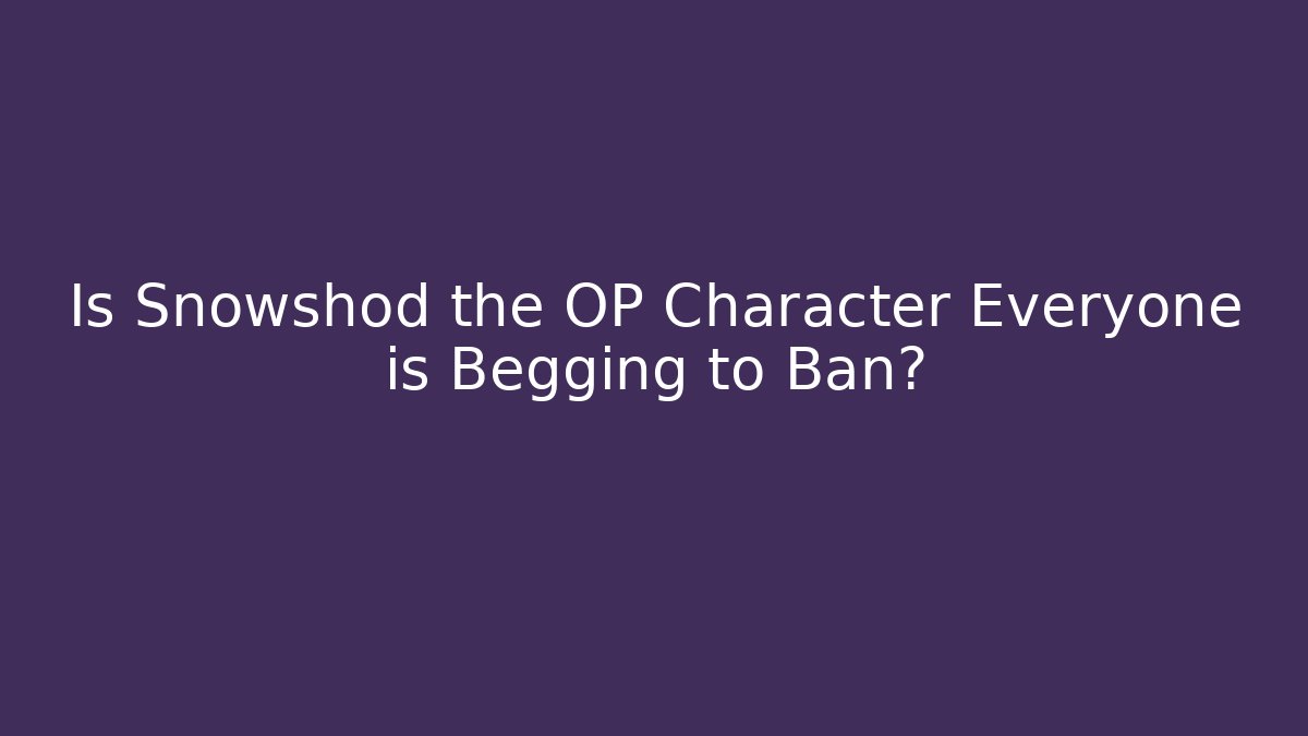 Is Snowshod the OP Character Everyone is Begging to Ban?