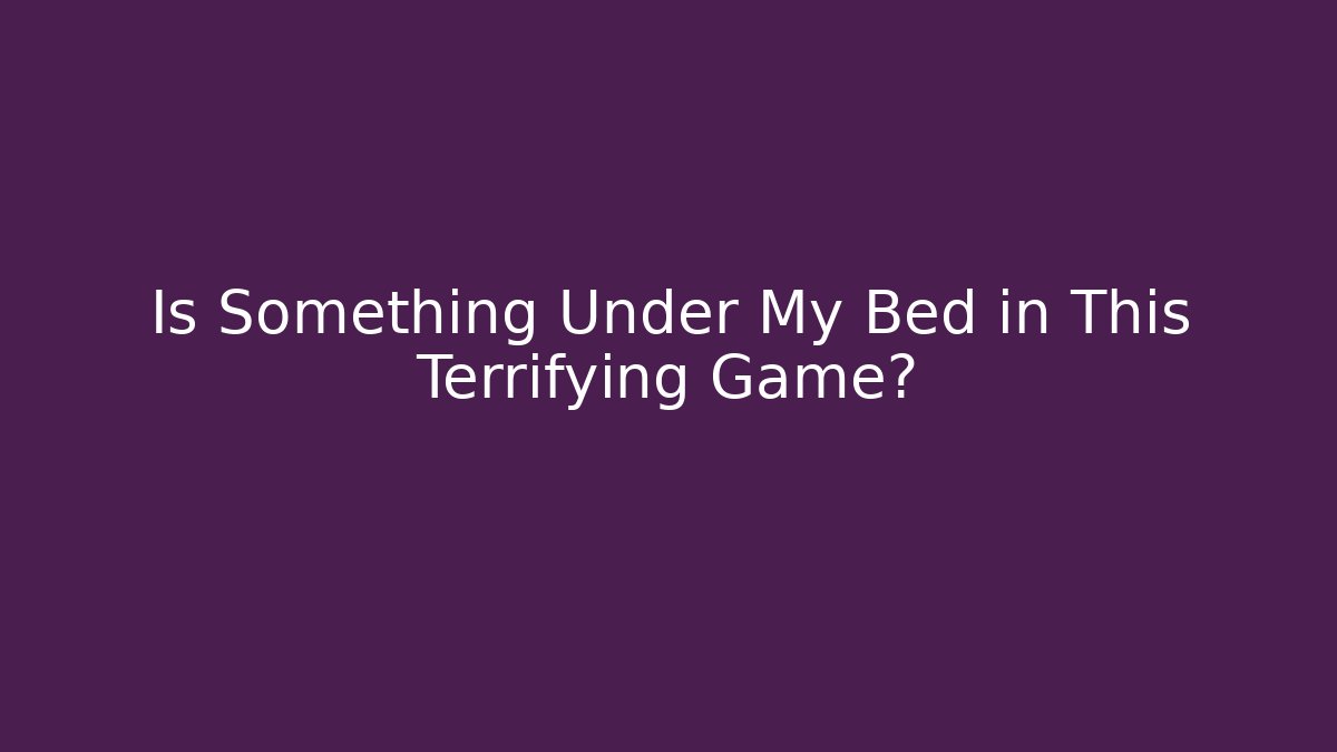 Is Something Under My Bed in This Terrifying Game? - The Family Holidays