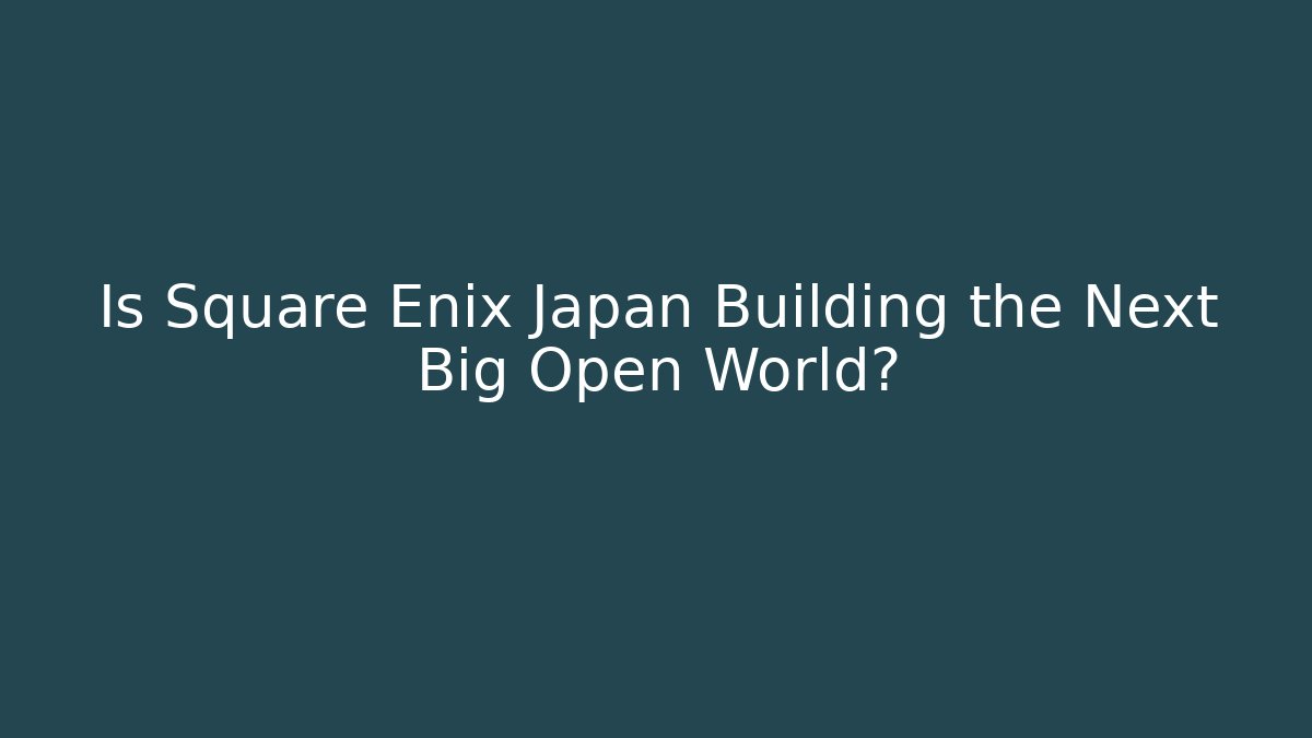 Is Square Enix Japan Building the Next Big Open World? - The Family Holidays