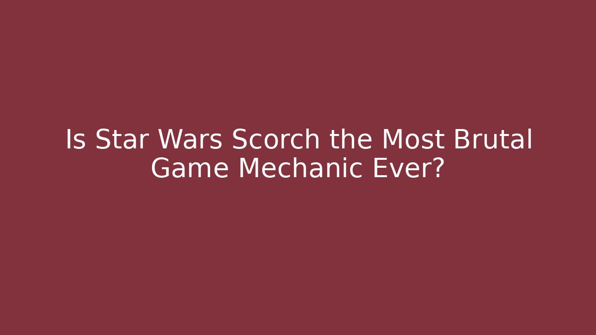 Is Star Wars Scorch the Most Brutal Game Mechanic Ever?