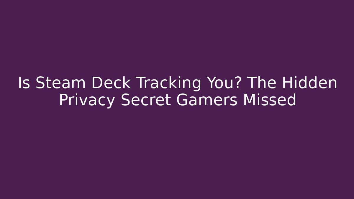 Is Steam Deck Tracking You? The Hidden Privacy Secret Gamers Missed
