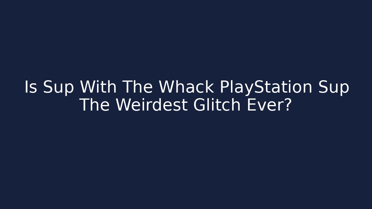 Is Sup With The Whack PlayStation Sup The Weirdest Glitch Ever?