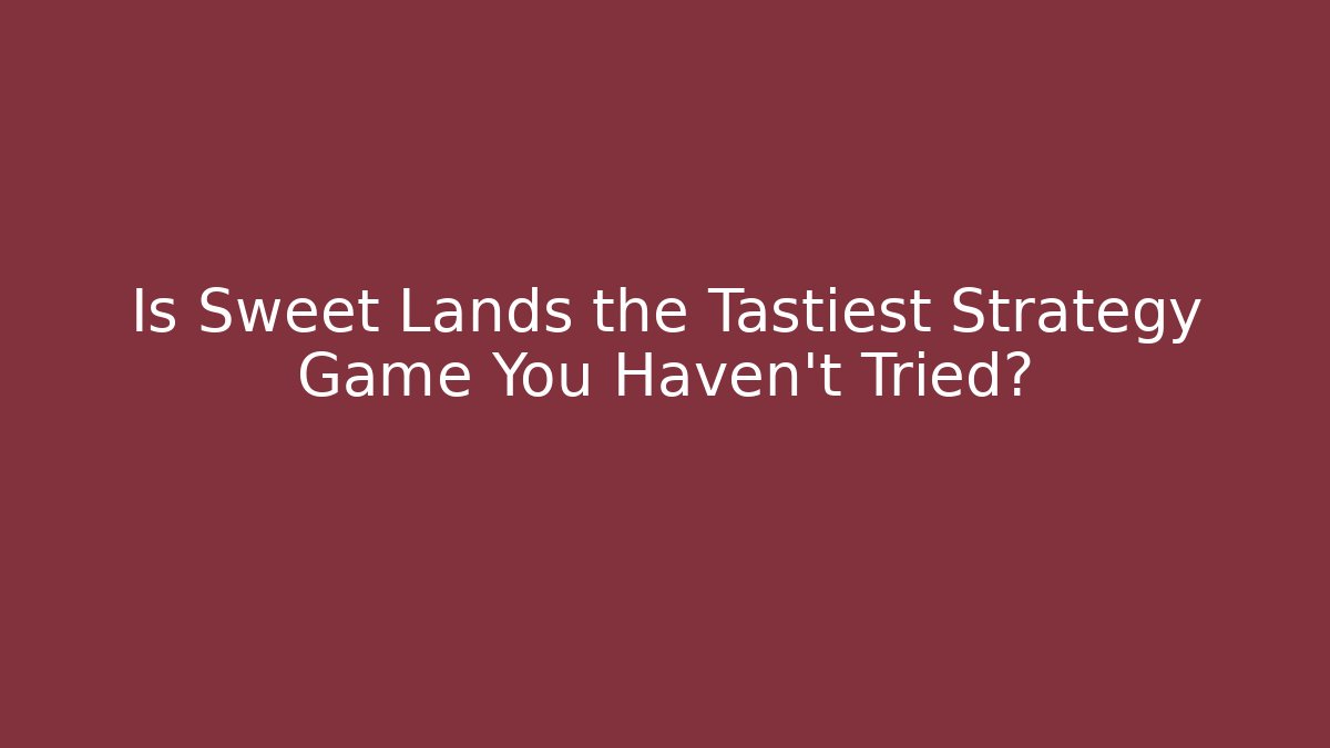 Is Sweet Lands the Tastiest Strategy Game You Haven't Tried?