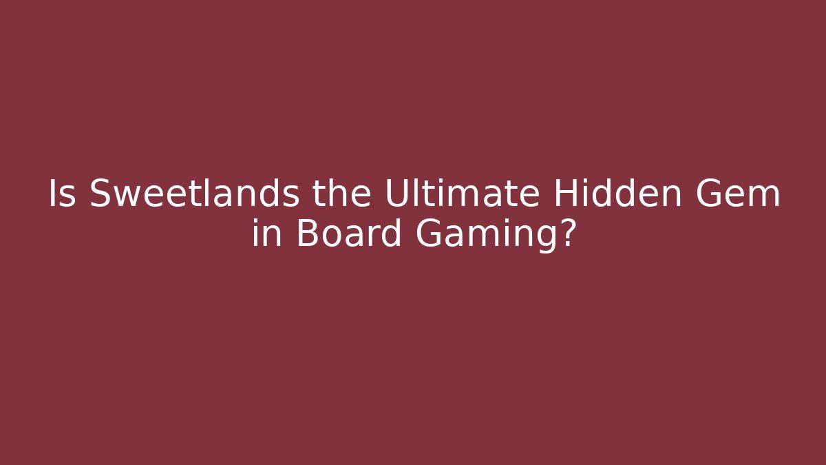 Is Sweetlands the Ultimate Hidden Gem in Board Gaming?