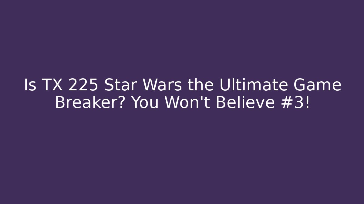 Is TX 225 Star Wars the Ultimate Game Breaker? You Won’t Believe #3!