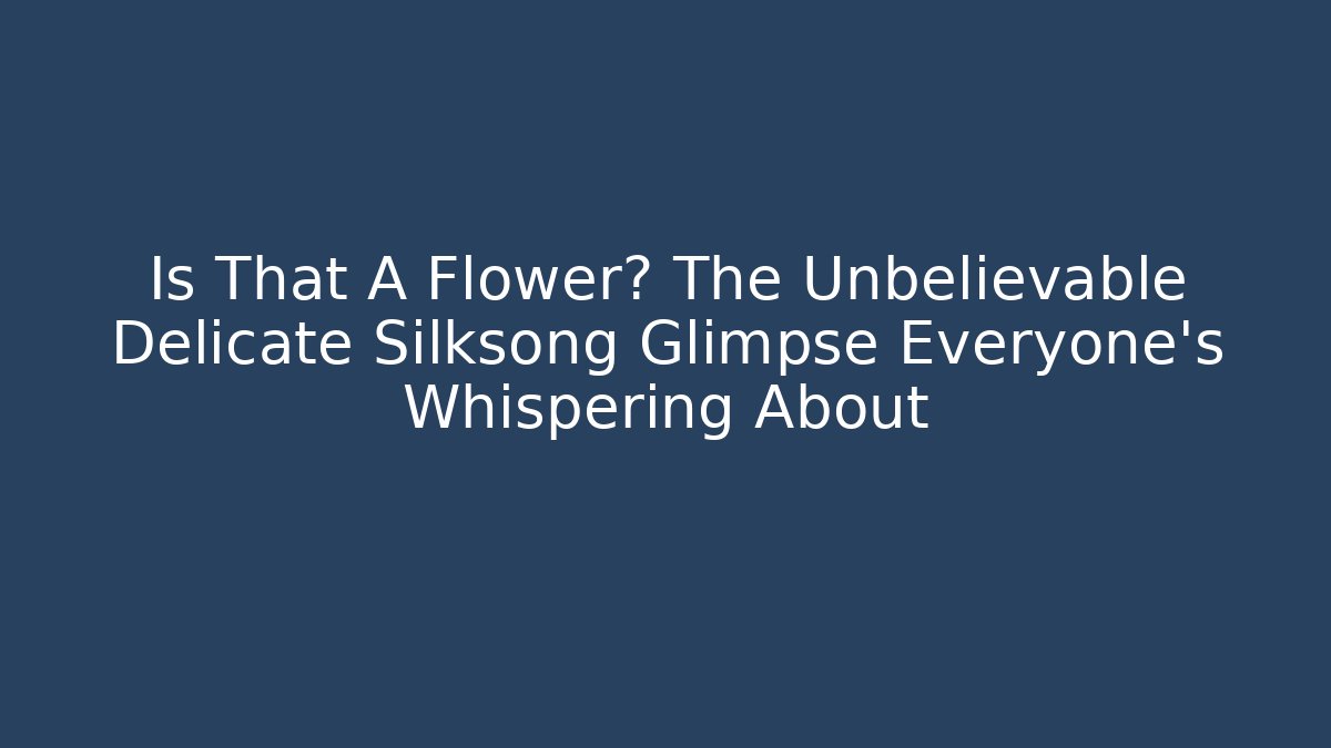 Is That A Flower? The Unbelievable Delicate Silksong Glimpse Everyone's Whispering About