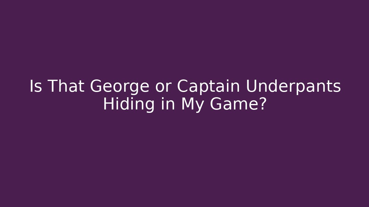 Is That George or Captain Underpants Hiding in My Game?