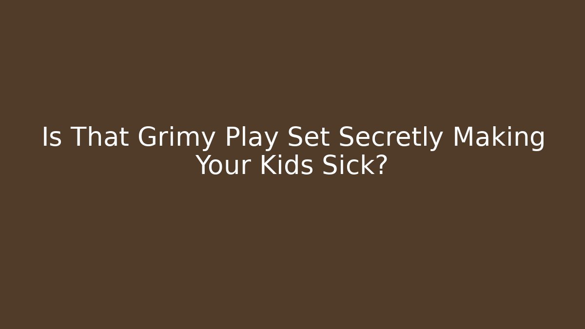 Is That Grimy Play Set Secretly Making Your Kids Sick?