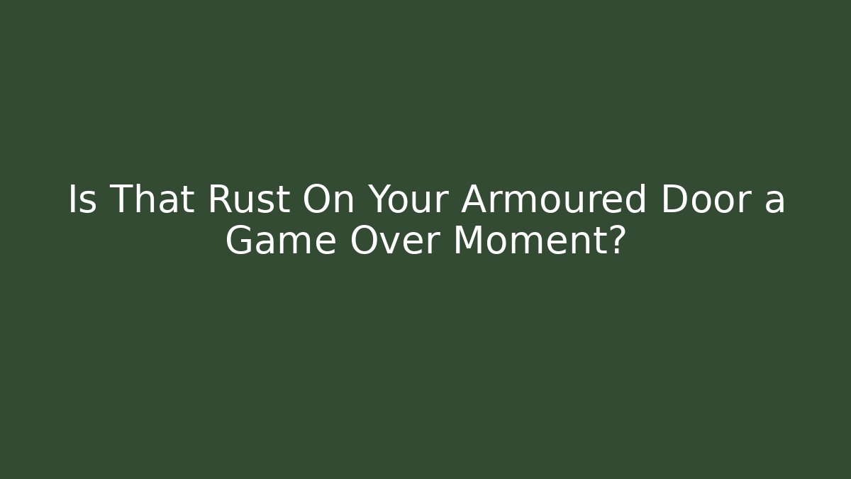 Is That Rust On Your Armoured Door a Game Over Moment? - The Family Holidays