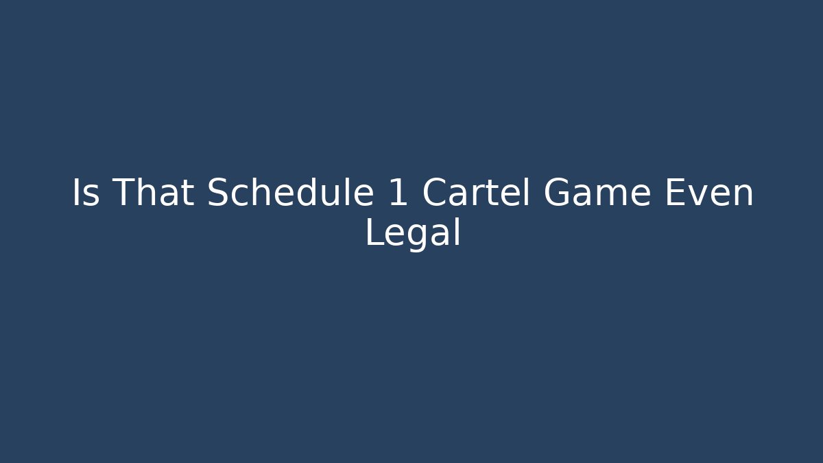Is That Schedule 1 Cartel Game Even Legal