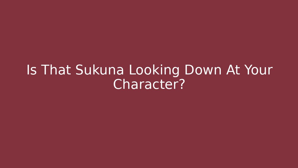 Is That Sukuna Looking Down At Your Character?