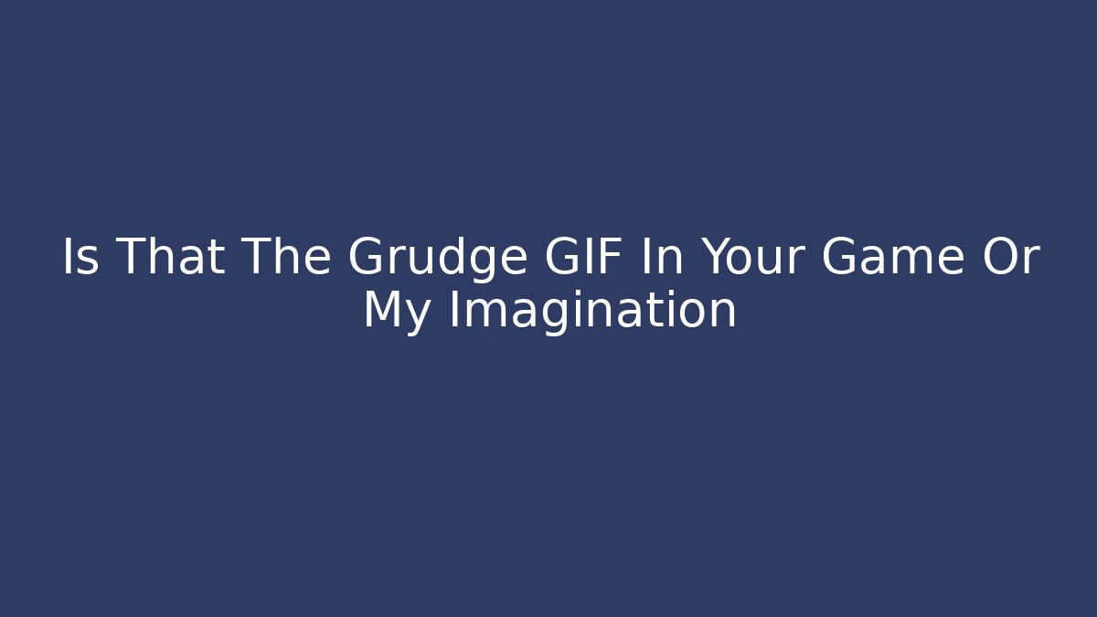 Is That The Grudge GIF In Your Game Or My Imagination