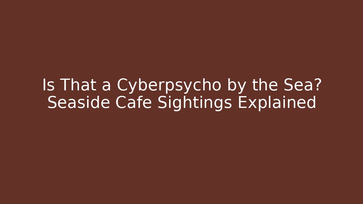 Is That a Cyberpsycho by the Sea? Seaside Cafe Sightings Explained