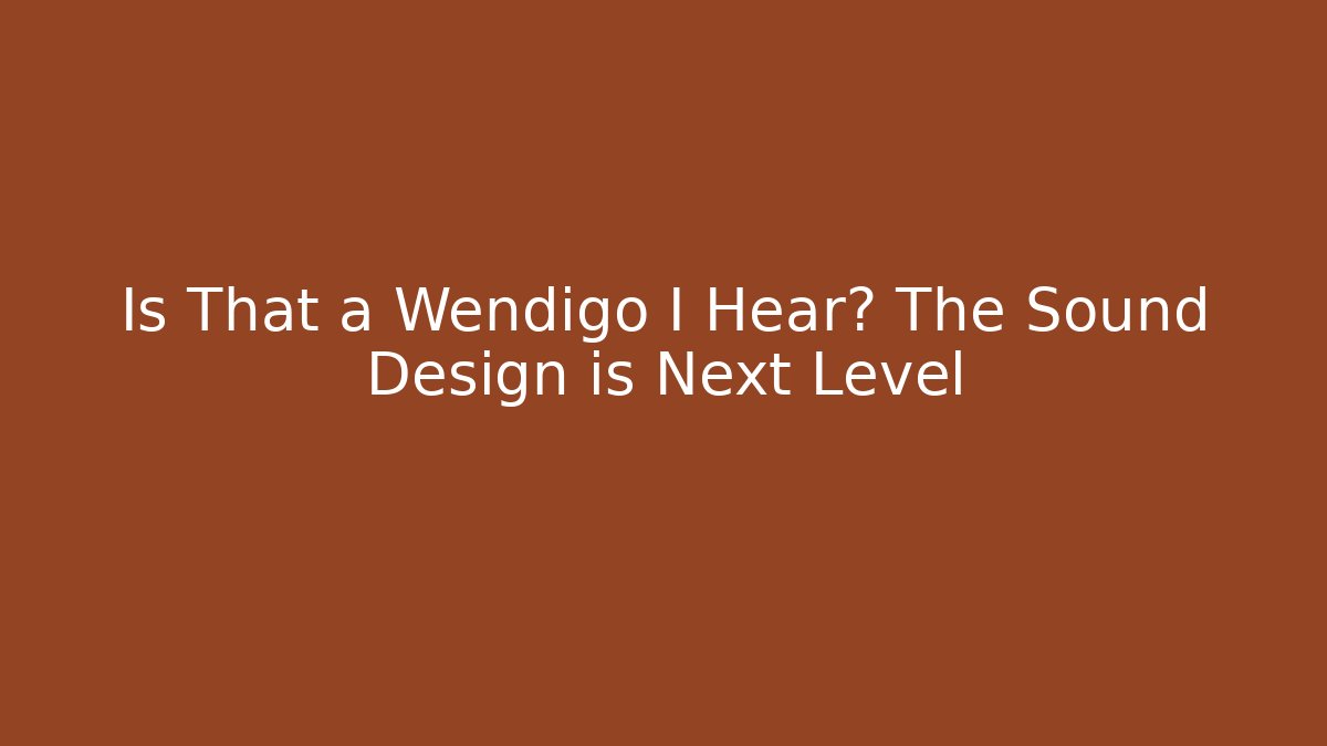 Is That a Wendigo I Hear? The Sound Design is Next Level