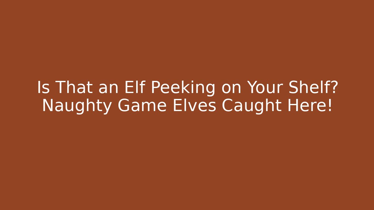 Is That an Elf Peeking on Your Shelf? Naughty Game Elves Caught Here!